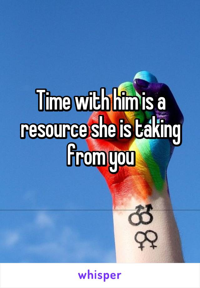 Time with him is a resource she is taking from you
