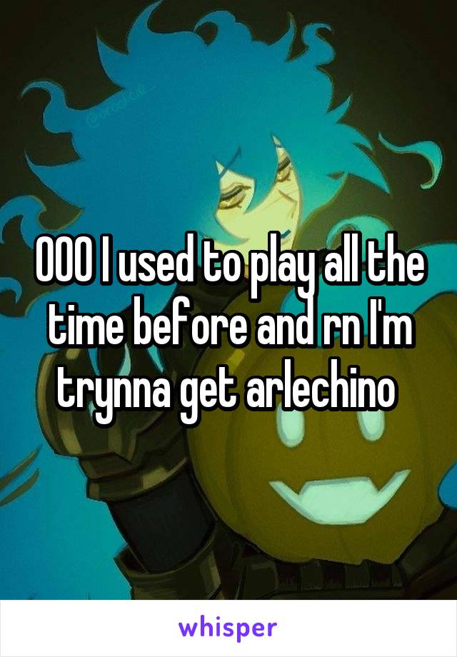 OOO I used to play all the time before and rn I'm trynna get arlechino 