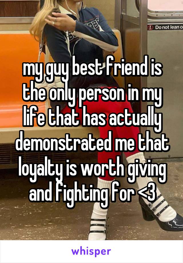 my guy best friend is the only person in my life that has actually demonstrated me that loyalty is worth giving and fighting for <3