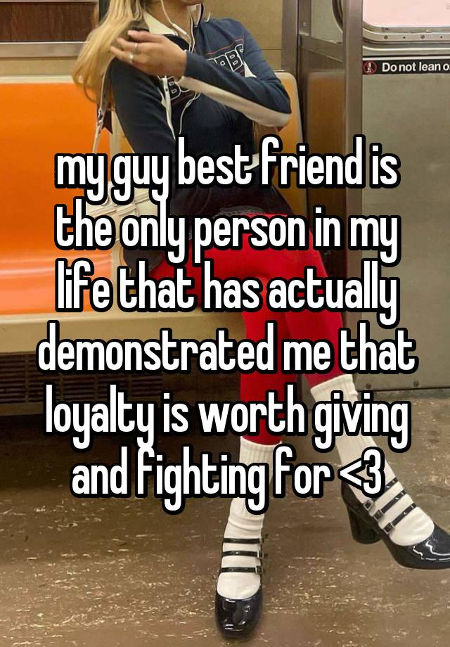 my guy best friend is the only person in my life that has actually demonstrated me that loyalty is worth giving and fighting for <3