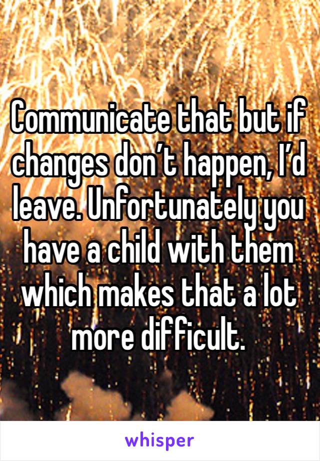 Communicate that but if  changes don’t happen, I’d leave. Unfortunately you have a child with them which makes that a lot more difficult.