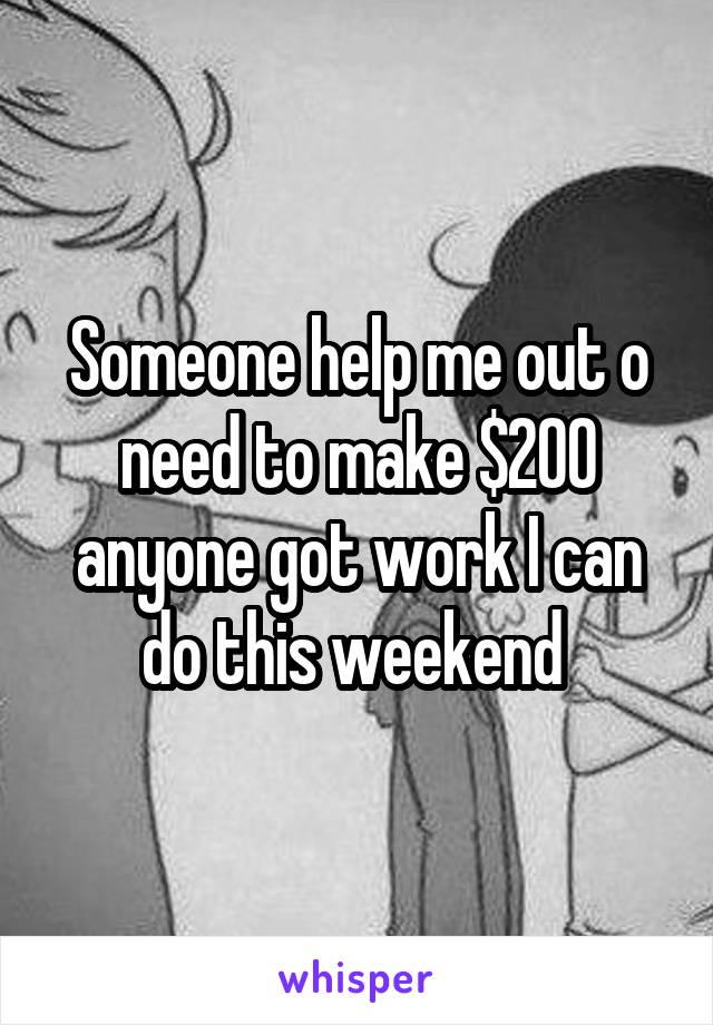 Someone help me out o need to make $200 anyone got work I can do this weekend 