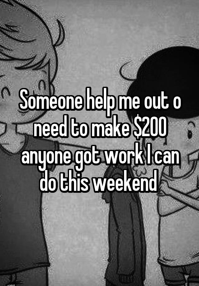 Someone help me out o need to make $200 anyone got work I can do this weekend 