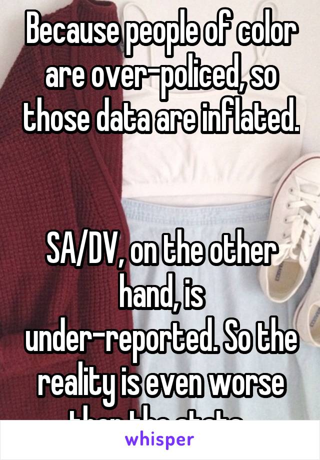 Because people of color are over-policed, so those data are inflated. 

SA/DV, on the other hand, is under-reported. So the reality is even worse than the stats. 