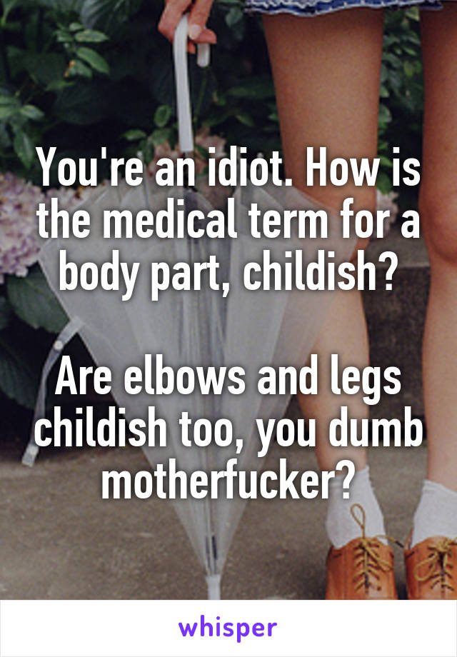 You're an idiot. How is the medical term for a body part, childish?

Are elbows and legs childish too, you dumb motherfucker?