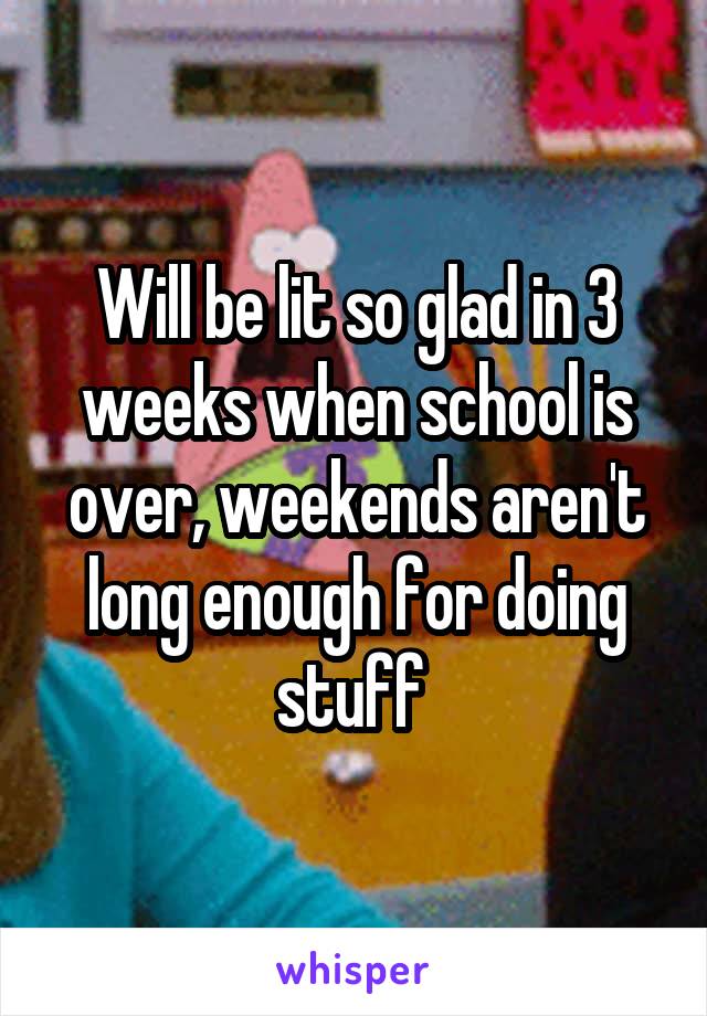 Will be lit so glad in 3 weeks when school is over, weekends aren't long enough for doing stuff 