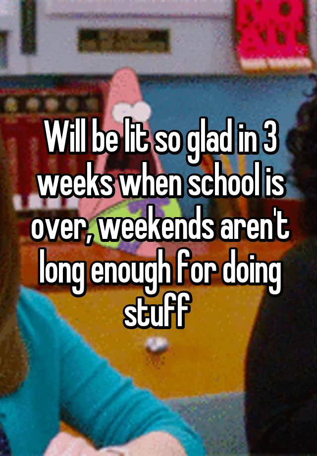 Will be lit so glad in 3 weeks when school is over, weekends aren't long enough for doing stuff 