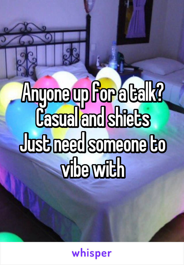 Anyone up for a talk?
Casual and shiets
Just need someone to vibe with