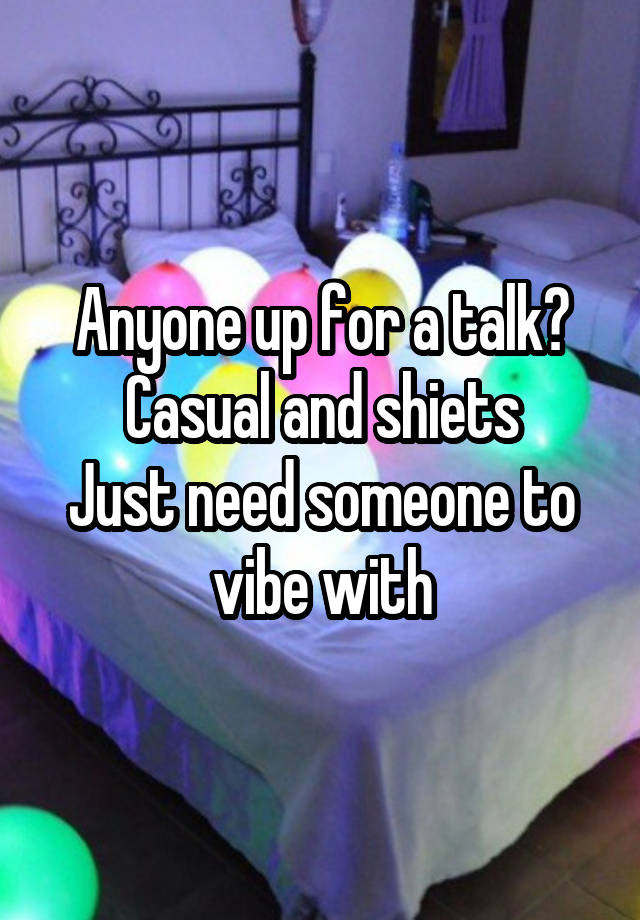 Anyone up for a talk?
Casual and shiets
Just need someone to vibe with