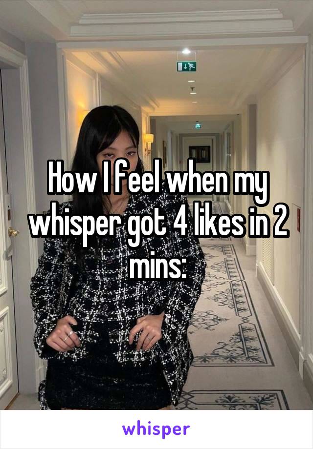 How I feel when my whisper got 4 likes in 2 mins: