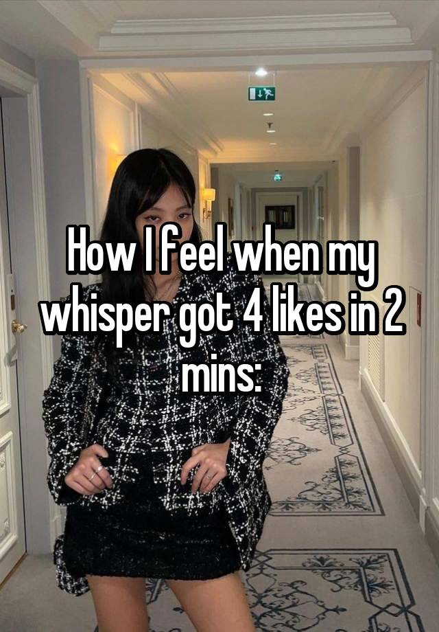 How I feel when my whisper got 4 likes in 2 mins: