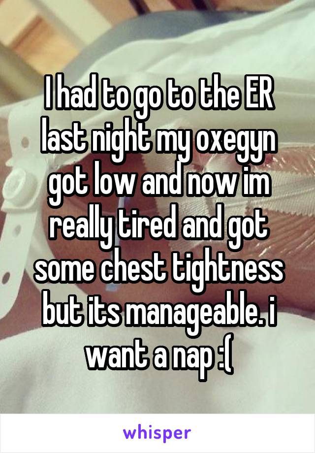 I had to go to the ER last night my oxegyn got low and now im really tired and got some chest tightness but its manageable. i want a nap :(