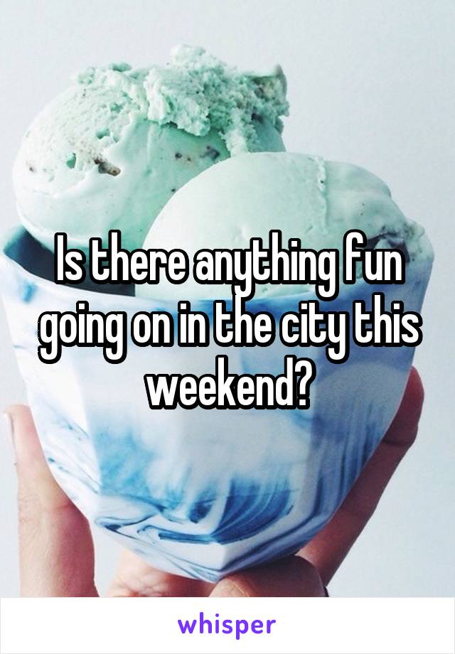 Is there anything fun going on in the city this weekend?