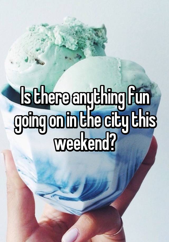 Is there anything fun going on in the city this weekend?