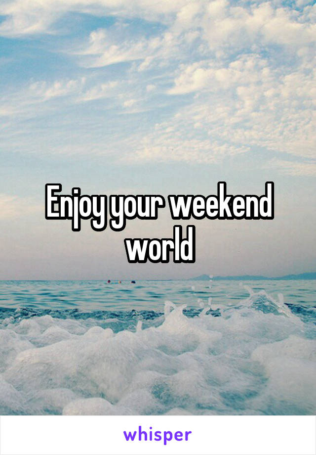 Enjoy your weekend world