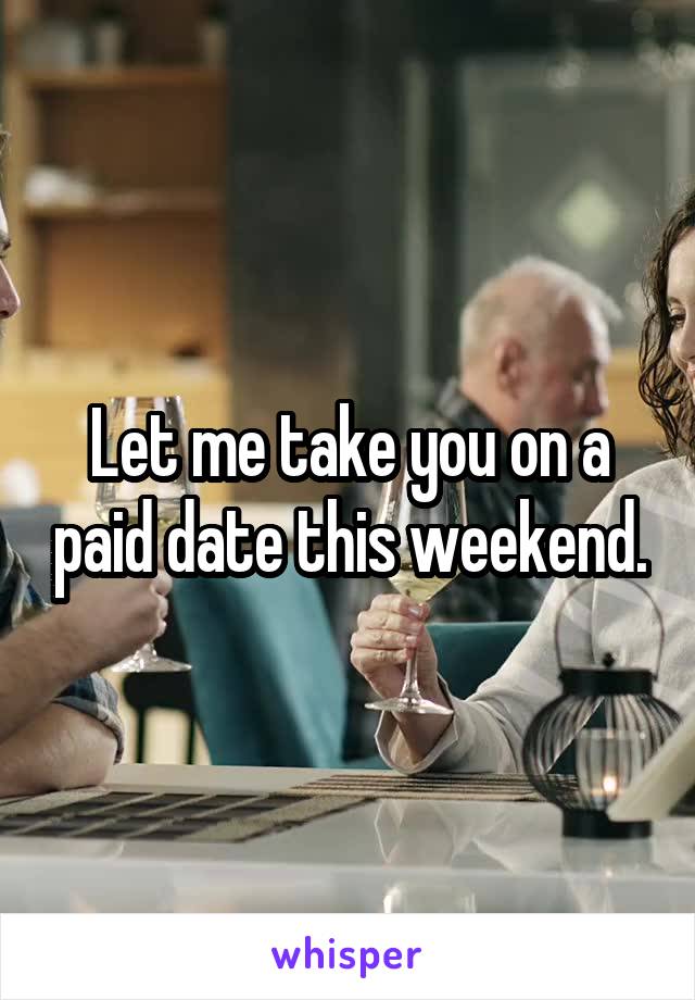 Let me take you on a paid date this weekend.