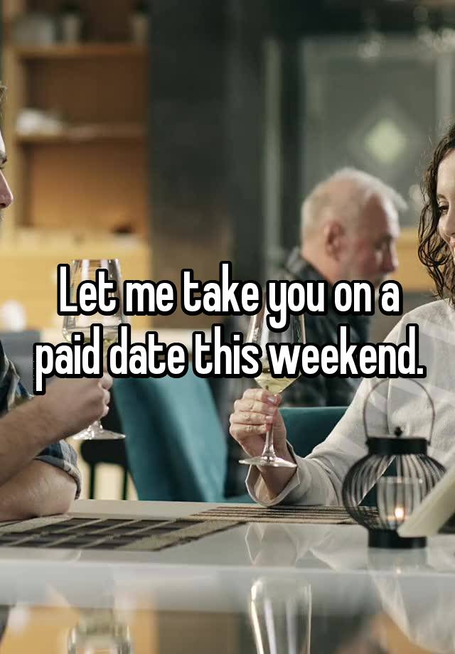 Let me take you on a paid date this weekend.