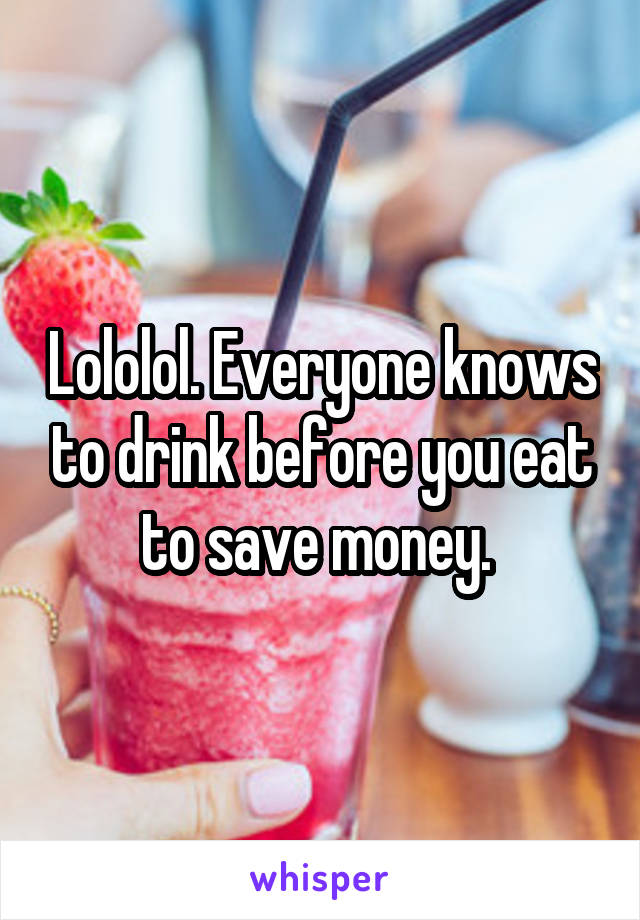 Lololol. Everyone knows to drink before you eat to save money. 