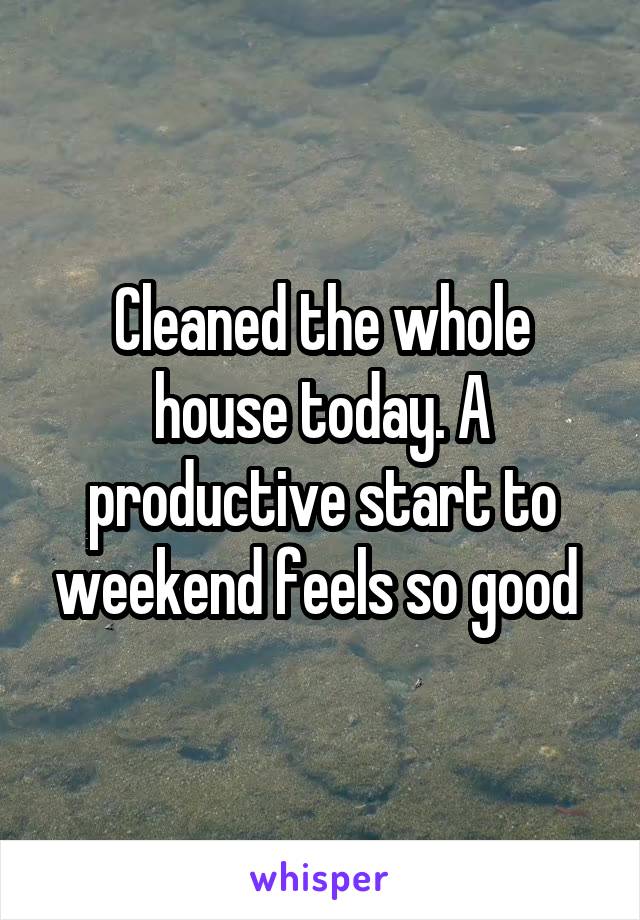 Cleaned the whole house today. A productive start to weekend feels so good 