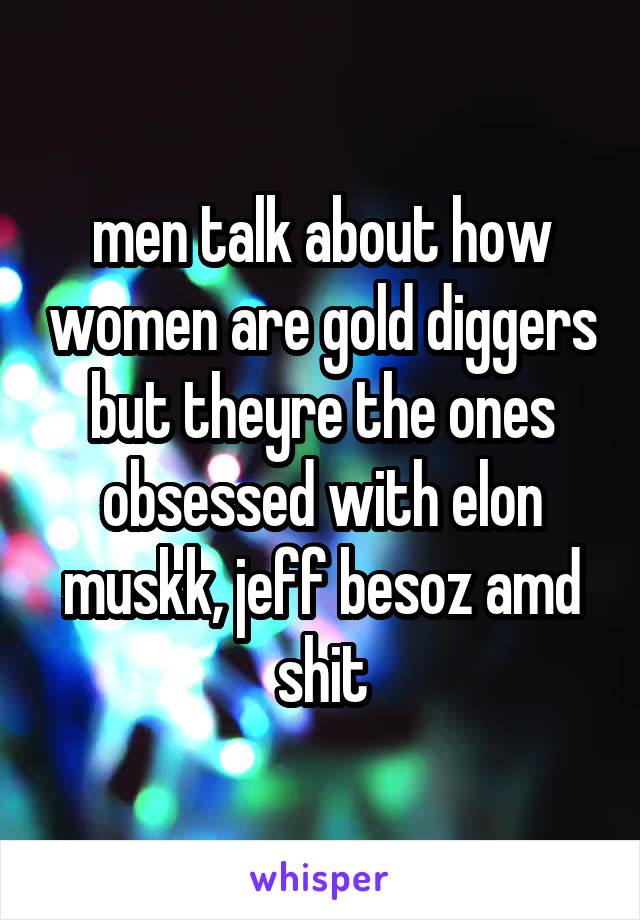 men talk about how women are gold diggers but theyre the ones obsessed with elon muskk, jeff besoz amd shit