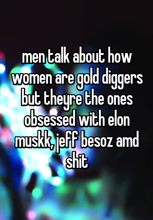 men talk about how women are gold diggers but theyre the ones obsessed with elon muskk, jeff besoz amd shit