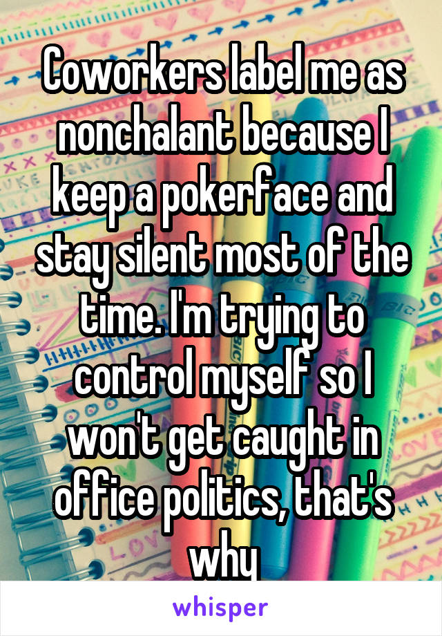Coworkers label me as nonchalant because I keep a pokerface and stay silent most of the time. I'm trying to control myself so I won't get caught in office politics, that's why