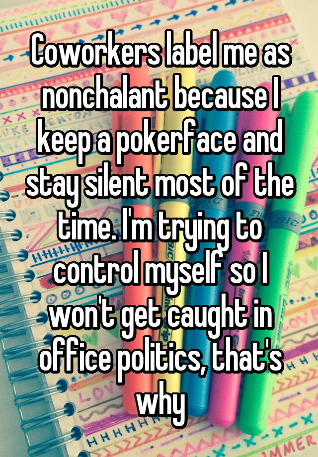 Coworkers label me as nonchalant because I keep a pokerface and stay silent most of the time. I'm trying to control myself so I won't get caught in office politics, that's why