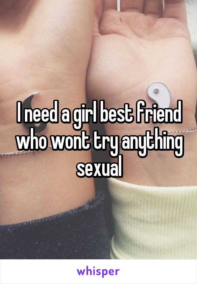 I need a girl best friend who wont try anything sexual