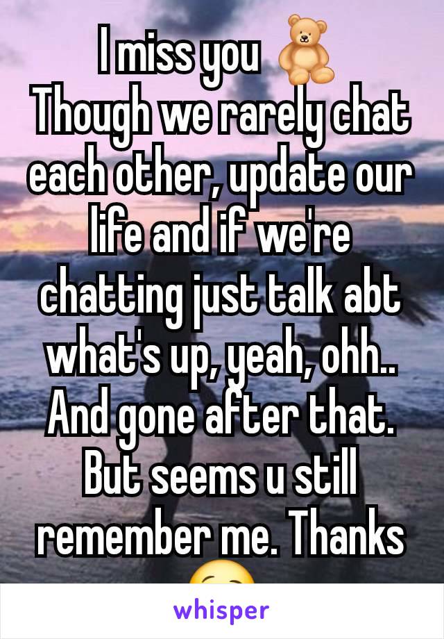 I miss you 🧸
Though we rarely chat each other, update our life and if we're chatting just talk abt what's up, yeah, ohh.. And gone after that. But seems u still remember me. Thanks 😘