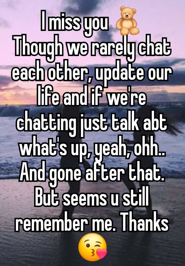 I miss you 🧸
Though we rarely chat each other, update our life and if we're chatting just talk abt what's up, yeah, ohh.. And gone after that. But seems u still remember me. Thanks 😘