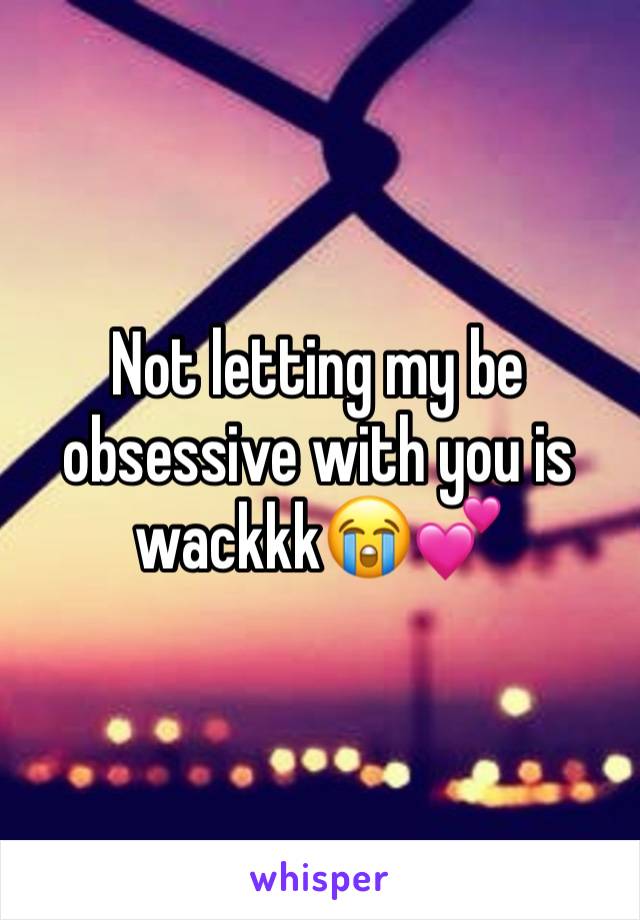 Not letting my be obsessive with you is wackkk😭💕