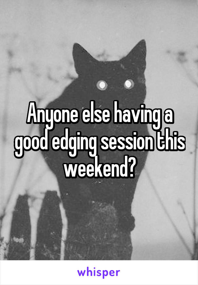 Anyone else having a good edging session this weekend?