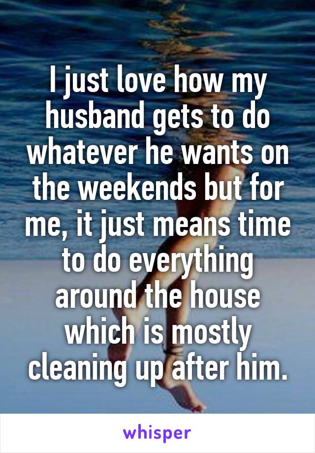 I just love how my husband gets to do whatever he wants on the weekends but for me, it just means time to do everything around the house which is mostly cleaning up after him.