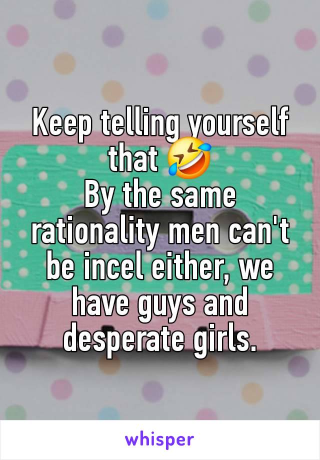 Keep telling yourself that 🤣
By the same rationality men can't be incel either, we have guys and desperate girls.