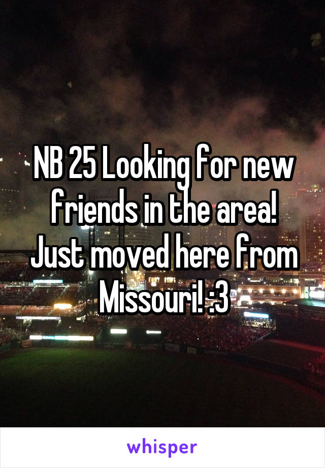 NB 25 Looking for new friends in the area! Just moved here from Missouri! :3
