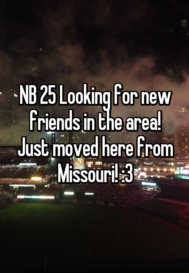NB 25 Looking for new friends in the area! Just moved here from Missouri! :3