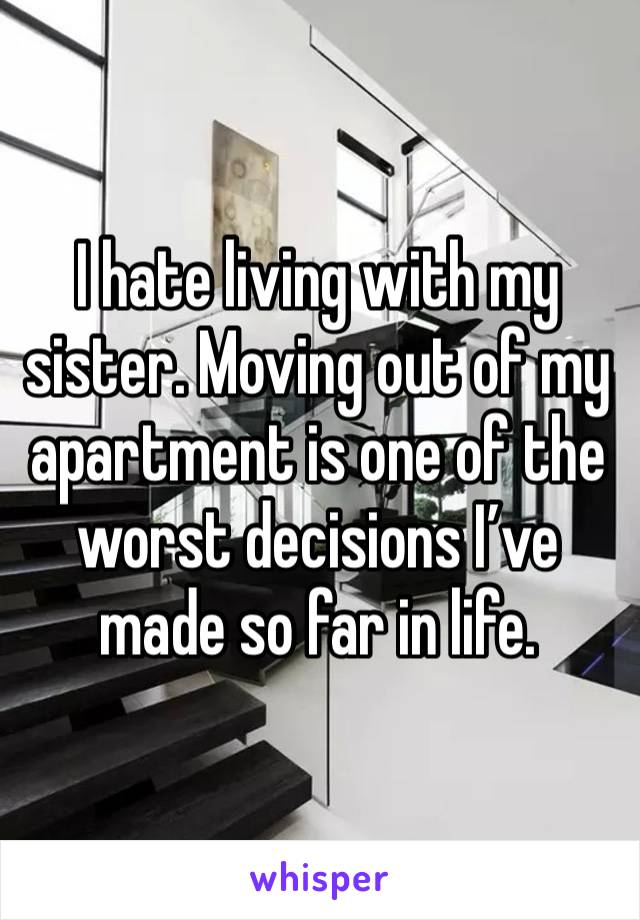 I hate living with my sister. Moving out of my apartment is one of the worst decisions I’ve made so far in life. 
