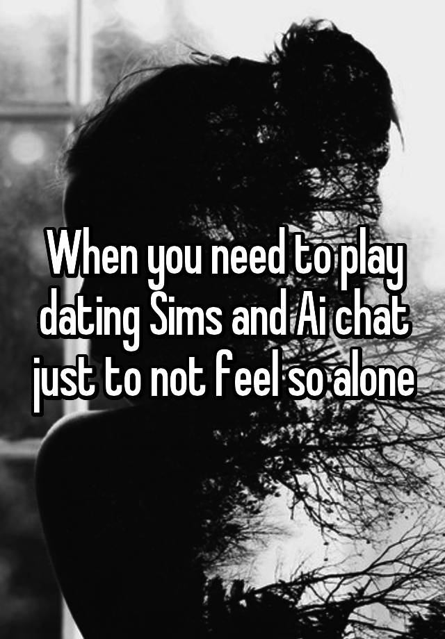 When you need to play dating Sims and Ai chat just to not feel so alone