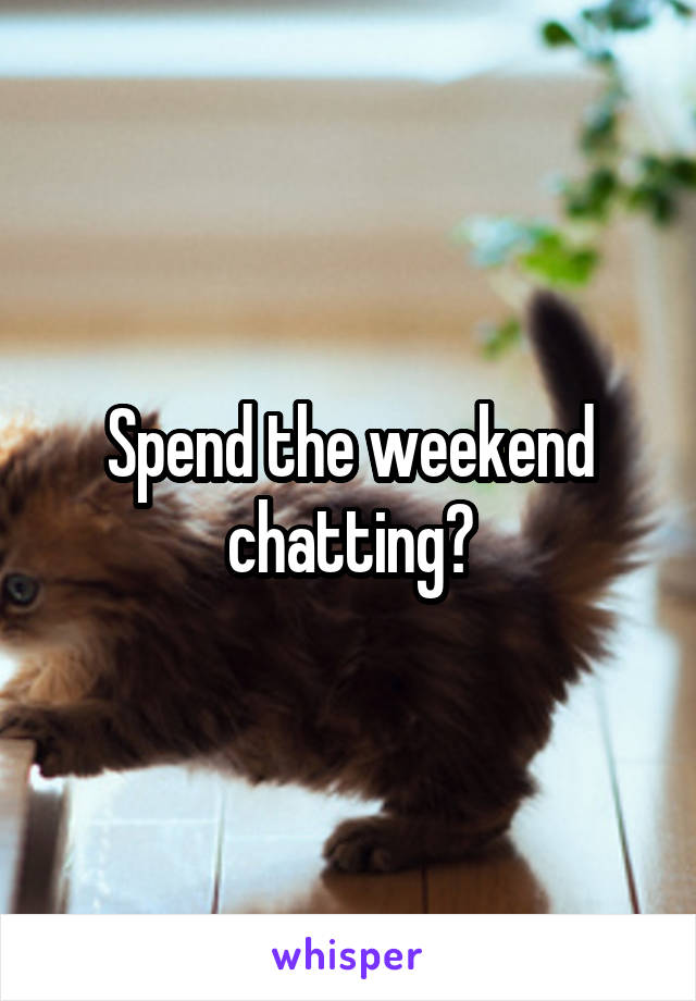 Spend the weekend chatting?