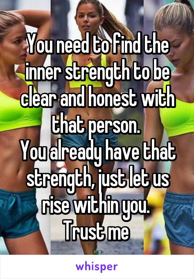 You need to find the inner strength to be clear and honest with that person. 
You already have that strength, just let us rise within you. 
Trust me 