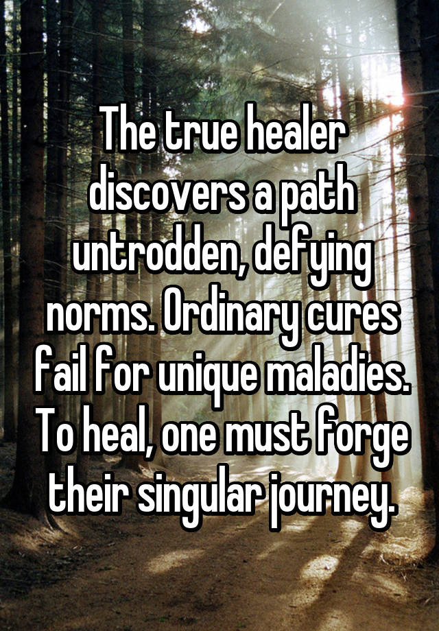 The true healer discovers a path untrodden, defying norms. Ordinary cures fail for unique maladies. To heal, one must forge their singular journey.