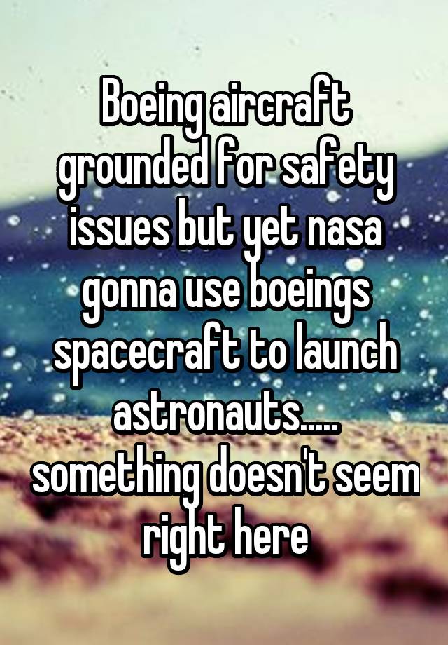 Boeing aircraft grounded for safety issues but yet nasa gonna use boeings spacecraft to launch astronauts..... something doesn't seem right here
