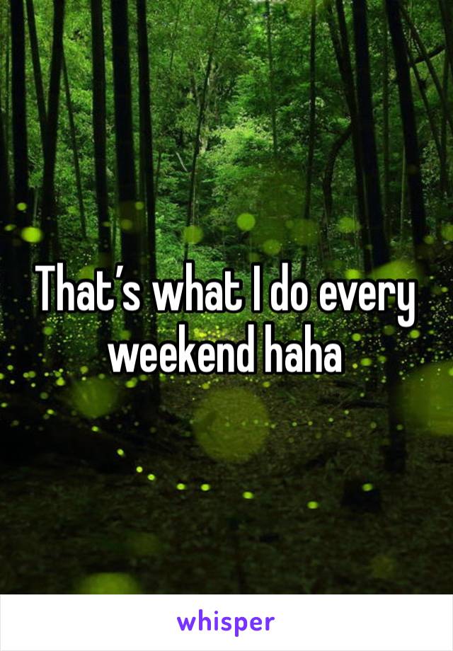 That’s what I do every weekend haha 