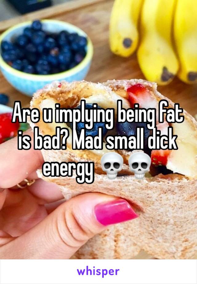 Are u implying being fat is bad? Mad small dick energy 💀💀