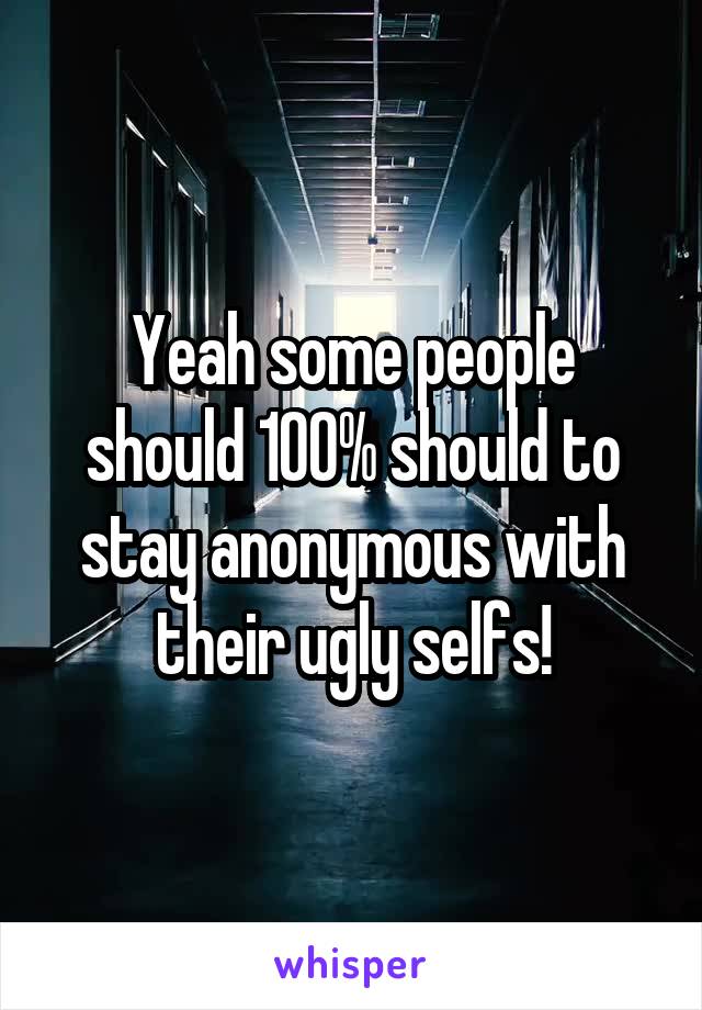 Yeah some people should 100% should to stay anonymous with their ugly selfs!