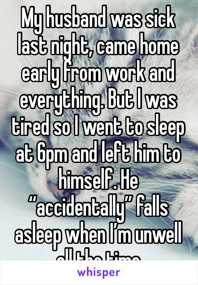 My husband was sick last night, came home early from work and everything. But I was tired so I went to sleep at 6pm and left him to himself. He “accidentally” falls asleep when I’m unwell all the time