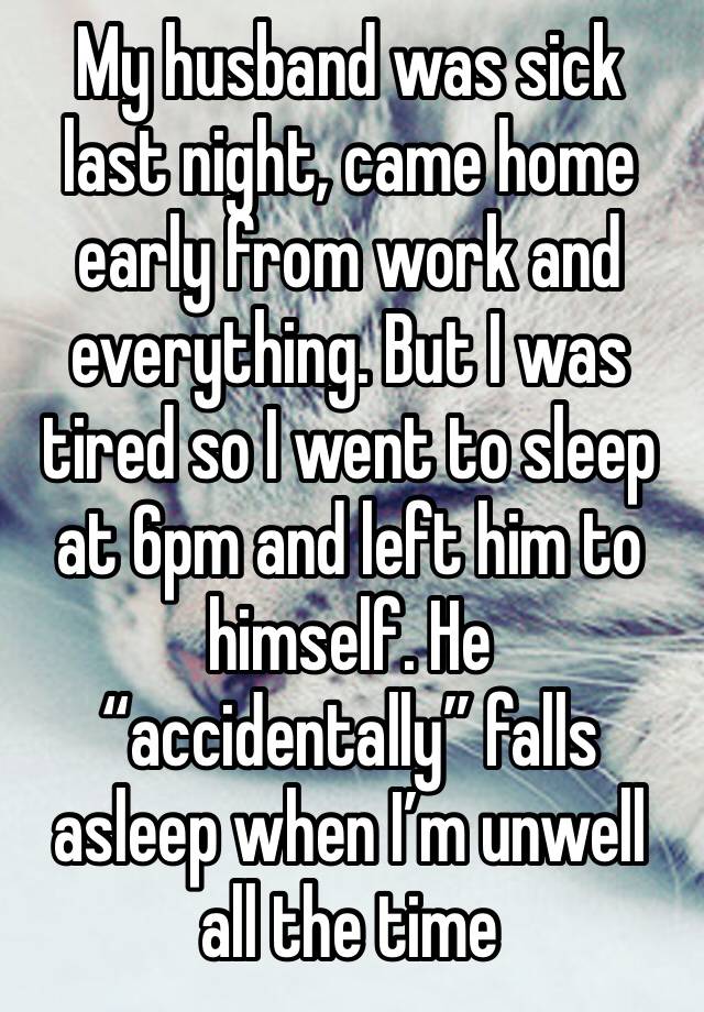 My husband was sick last night, came home early from work and everything. But I was tired so I went to sleep at 6pm and left him to himself. He “accidentally” falls asleep when I’m unwell all the time