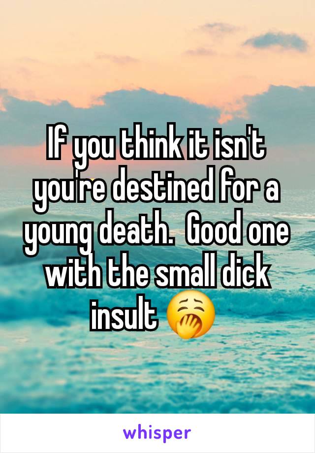 If you think it isn't you're destined for a young death.  Good one with the small dick insult 🥱 