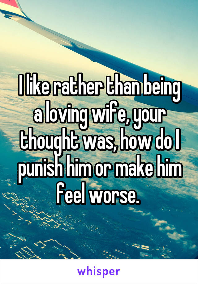 I like rather than being a loving wife, your thought was, how do I punish him or make him feel worse. 