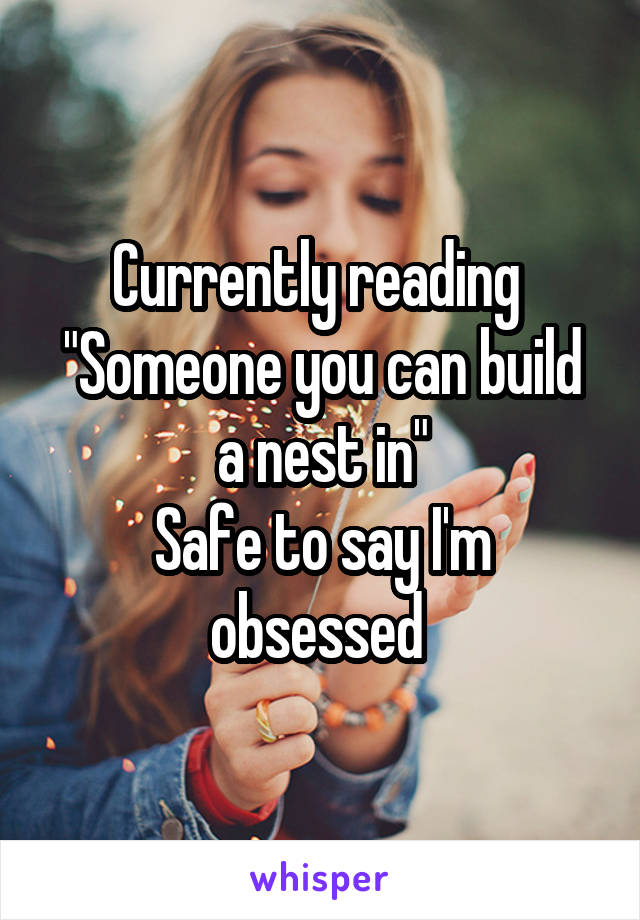 Currently reading 
"Someone you can build a nest in"
Safe to say I'm obsessed 